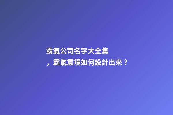 霸氣公司名字大全集，霸氣意境如何設計出來？-第1張-公司起名-玄機派